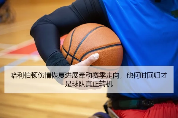 哈利伯顿伤情恢复进展牵动赛季走向，他何时回归才是球队真正转机