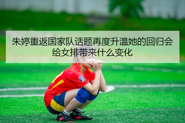 朱婷重返国家队话题再度升温她的回归会给女排带来什么变化