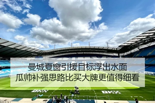 曼城夏窗引援目标浮出水面 瓜帅补强思路比买大牌更值得细看