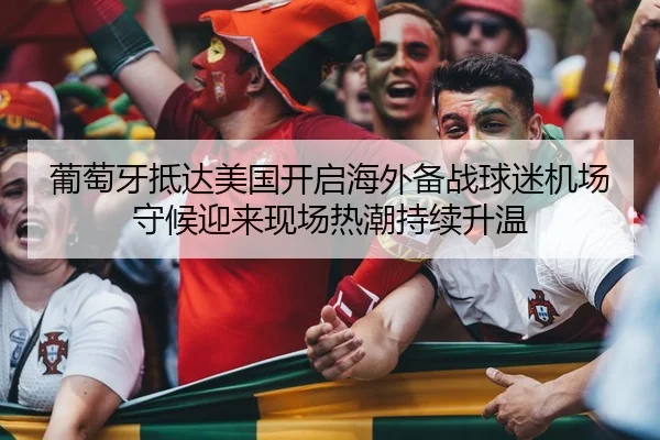 葡萄牙抵达美国开启海外备战球迷机场守候迎来现场热潮持续升温